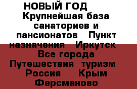 НОВЫЙ ГОД 2022! Крупнейшая база санаториев и пансионатов › Пункт назначения ­ Иркутск - Все города Путешествия, туризм » Россия   . Крым,Ферсманово